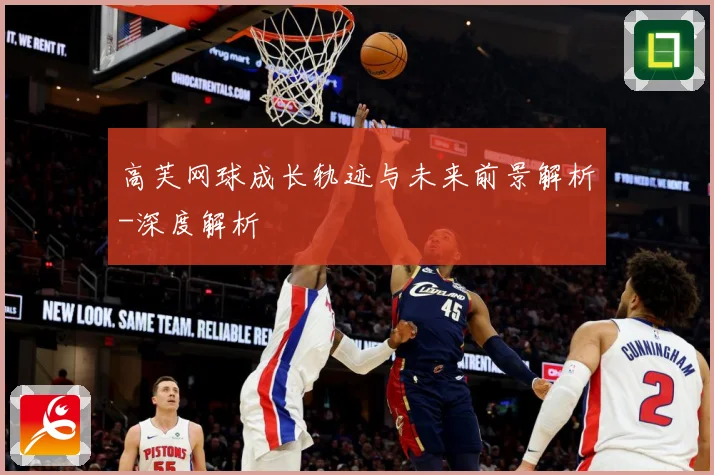 高芙网球成长轨迹与未来前景解析-深度解析