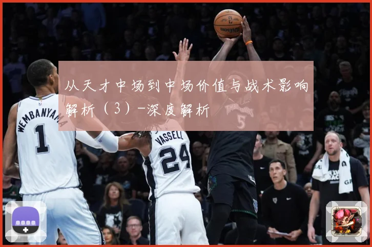 从天才中场到中场价值与战术影响解析（3）-深度解析