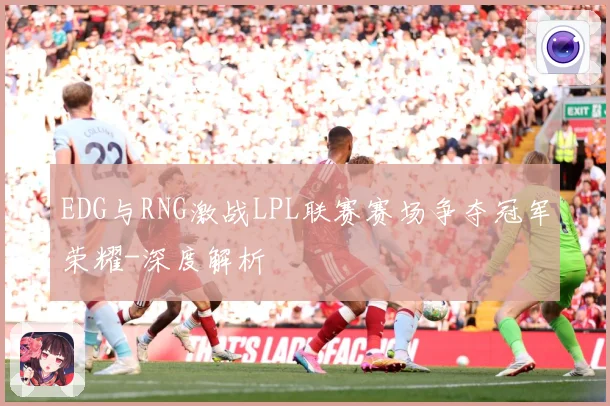 EDG与RNG激战LPL联赛赛场争夺冠军荣耀-深度解析