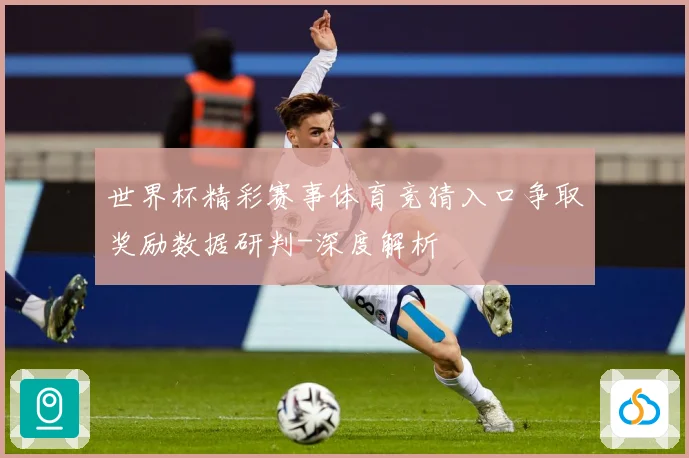 世界杯精彩赛事体育竞猜入口争取奖励数据研判-深度解析