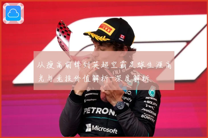 从瘦高前锋到英超空霸足球生涯高光与竞技价值解析-深度解析