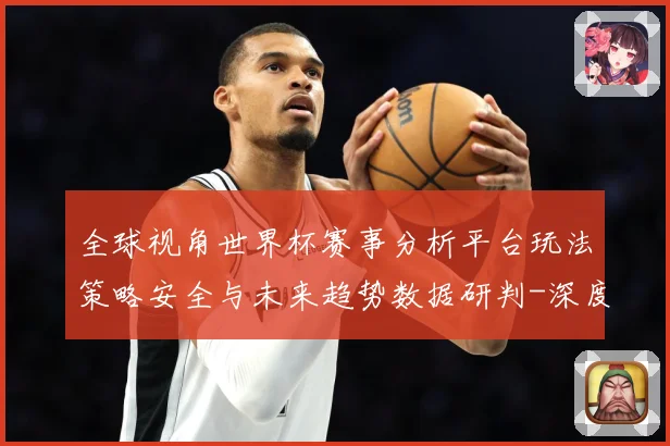 全球视角世界杯赛事分析平台玩法策略安全与未来趋势数据研判-深度解析