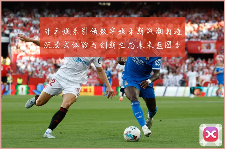 开云娱乐引领数字娱乐新风潮打造沉浸式体验与创新生态未来蓝图专题观察-深度解析