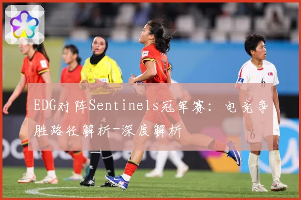 EDG对阵Sentinels冠军赛：电竞争胜路径解析-深度解析
