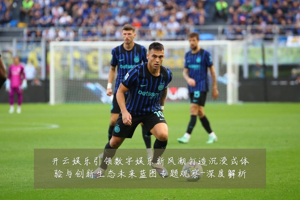 开云娱乐引领数字娱乐新风潮打造沉浸式体验与创新生态未来蓝图专题观察-深度解析