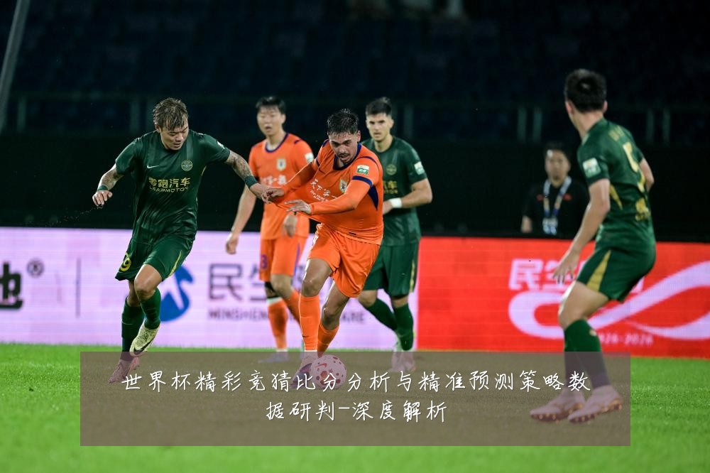 世界杯精彩竞猜比分分析与精准预测策略数据研判-深度解析